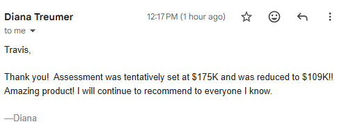 Customer email: assessment was tentatively set at 175K and was reduced to 109K, amazing product, I will continue to recommend to everyone I know