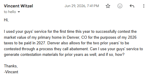 Customer email: used your service for the first time this year to successfully contest the market value of my primary home in Denver, asking to contest the two prior years as well